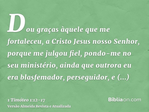 Dou graças àquele que me fortaleceu, a Cristo Jesus nosso Senhor, porque me julgou fiel, pondo-me no seu ministério,ainda que outrora eu era blasfemador, perseg