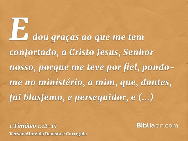 E dou graças ao que me tem confortado, a Cristo Jesus, Senhor nosso, porque me teve por fiel, pondo-me no ministério,a mim, que, dantes, fui blasfemo, e persegu