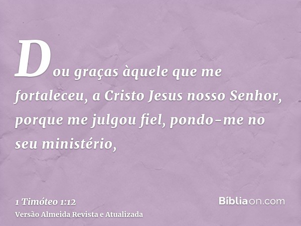 Dou graças àquele que me fortaleceu, a Cristo Jesus nosso Senhor, porque me julgou fiel, pondo-me no seu ministério,