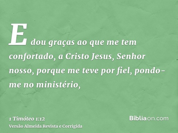E dou graças ao que me tem confortado, a Cristo Jesus, Senhor nosso, porque me teve por fiel, pondo-me no ministério,
