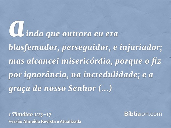 ainda que outrora eu era blasfemador, perseguidor, e injuriador; mas alcancei misericórdia, porque o fiz por ignorância, na incredulidade;e a graça de nosso Sen