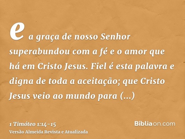 e a graça de nosso Senhor superabundou com a fé e o amor que há em Cristo Jesus.Fiel é esta palavra e digna de toda a aceitação; que Cristo Jesus veio ao mundo 