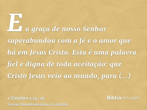 E a graça de nosso Senhor superabundou com a fé e o amor que há em Jesus Cristo.Esta é uma palavra fiel e digna de toda aceitação: que Cristo Jesus veio ao mund