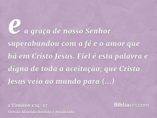 e a graça de nosso Senhor superabundou com a fé e o amor que há em Cristo Jesus.Fiel é esta palavra e digna de toda a aceitação; que Cristo Jesus veio ao mundo 