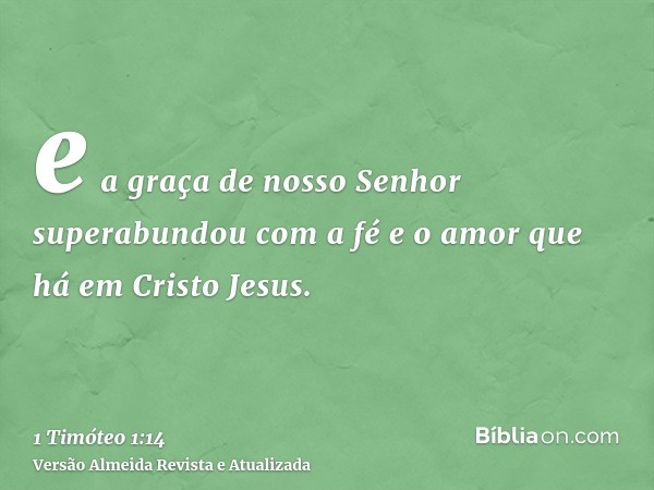 e a graça de nosso Senhor superabundou com a fé e o amor que há em Cristo Jesus.