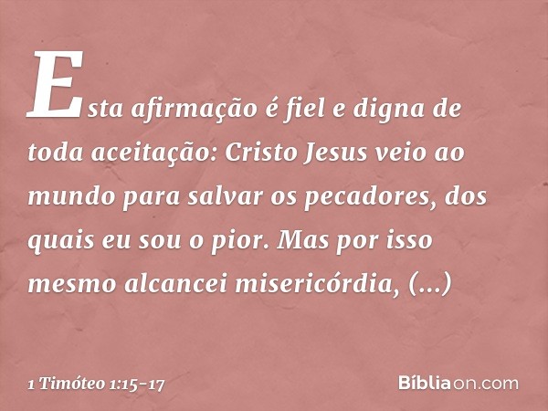 Esta afirmação é fiel e digna de toda aceitação: Cristo Jesus veio ao mundo para salvar os pecadores, dos quais eu sou o pior. Mas por isso mesmo alcancei miser