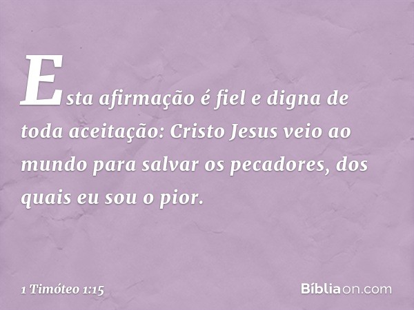 Esta afirmação é fiel e digna de toda aceitação: Cristo Jesus veio ao mundo para salvar os pecadores, dos quais eu sou o pior. -- 1 Timóteo 1:15