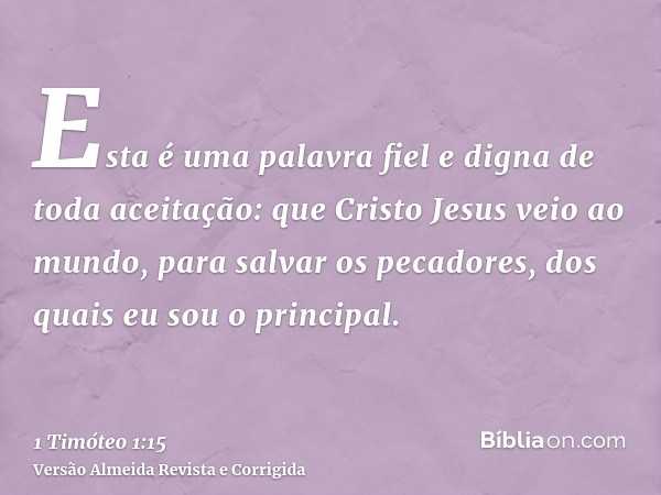Esta é uma palavra fiel e digna de toda aceitação: que Cristo Jesus veio ao mundo, para salvar os pecadores, dos quais eu sou o principal.