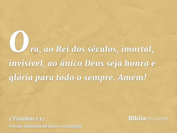 Ora, ao Rei dos séculos, imortal, invisível, ao único Deus seja honra e glória para todo o sempre. Amém!