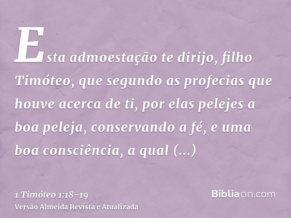 Esta admoestação te dirijo, filho Timóteo, que segundo as profecias que houve acerca de ti, por elas pelejes a boa peleja,conservando a fé, e uma boa consciênci