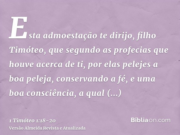 Esta admoestação te dirijo, filho Timóteo, que segundo as profecias que houve acerca de ti, por elas pelejes a boa peleja,conservando a fé, e uma boa consciênci