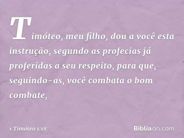 Timóteo, meu filho, dou a você esta instrução, segundo as profecias já proferidas a seu respeito, para que, seguindo-as, você combata o bom combate, -- 1 Timóte