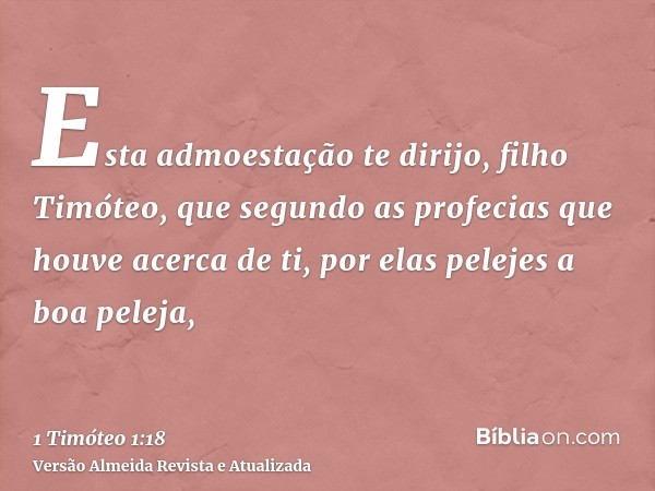 Esta admoestação te dirijo, filho Timóteo, que segundo as profecias que houve acerca de ti, por elas pelejes a boa peleja,