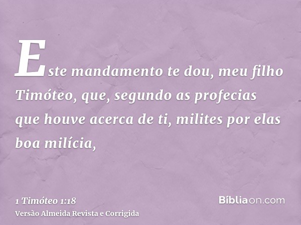 Este mandamento te dou, meu filho Timóteo, que, segundo as profecias que houve acerca de ti, milites por elas boa milícia,