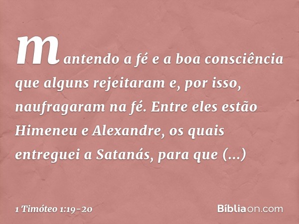 mantendo a fé e a boa consciência que alguns rejeitaram e, por isso, naufragaram na fé. Entre eles estão Himeneu e Alexandre, os quais entreguei a Satanás, para