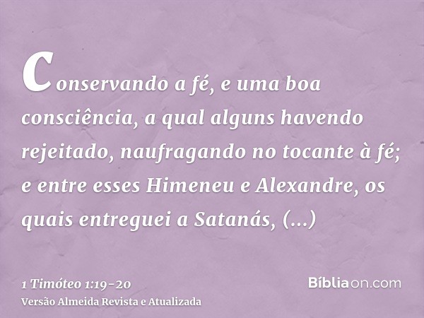 conservando a fé, e uma boa consciência, a qual alguns havendo rejeitado, naufragando no tocante à fé;e entre esses Himeneu e Alexandre, os quais entreguei a Sa