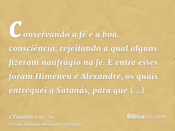 conservando a fé e a boa consciência, rejeitando a qual alguns fizeram naufrágio na fé.E entre esses foram Himeneu e Alexandre, os quais entreguei a Satanás, pa