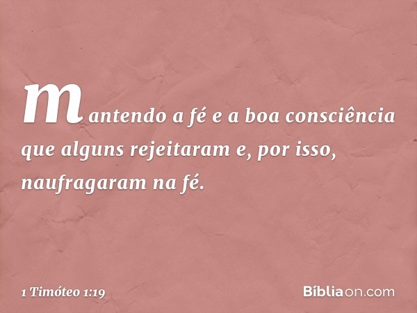 mantendo a fé e a boa consciência que alguns rejeitaram e, por isso, naufragaram na fé. -- 1 Timóteo 1:19