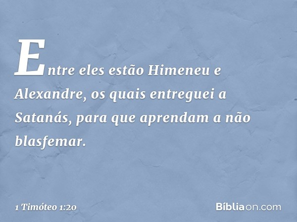 Entre eles estão Himeneu e Alexandre, os quais entreguei a Satanás, para que aprendam a não blasfemar. -- 1 Timóteo 1:20