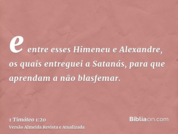 e entre esses Himeneu e Alexandre, os quais entreguei a Satanás, para que aprendam a não blasfemar.