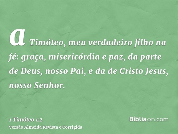 a Timóteo, meu verdadeiro filho na fé: graça, misericórdia e paz, da parte de Deus, nosso Pai, e da de Cristo Jesus, nosso Senhor.