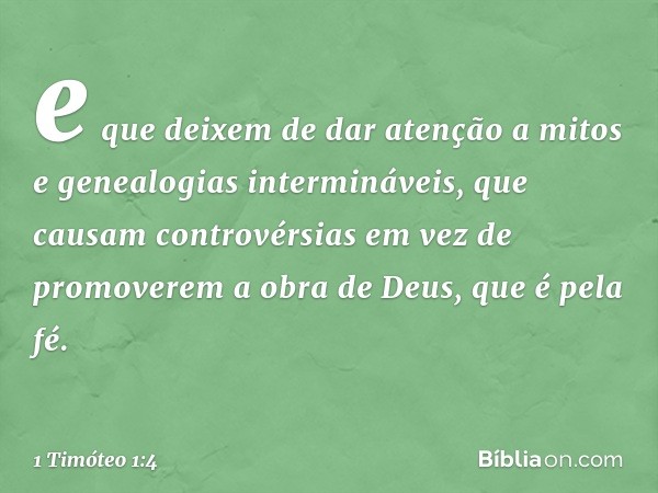 e que deixem de dar atenção a mitos e genealogias intermináveis, que causam controvérsias em vez de promoverem a obra de Deus, que é pela fé. -- 1 Timóteo 1:4