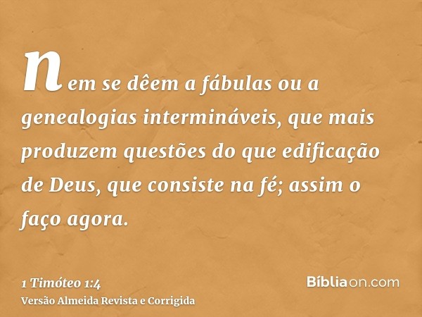 nem se dêem a fábulas ou a genealogias intermináveis, que mais produzem questões do que edificação de Deus, que consiste na fé; assim o faço agora.