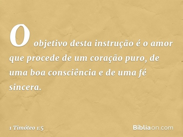 O objetivo desta instrução é o amor que procede de um coração puro, de uma boa consciência e de uma fé sincera. -- 1 Timóteo 1:5