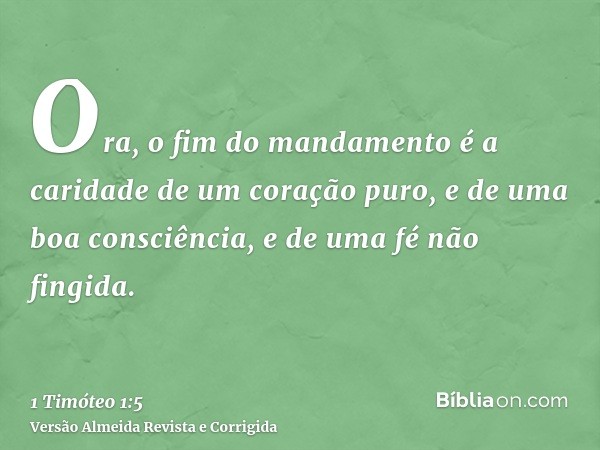 Ora, o fim do mandamento é a caridade de um coração puro, e de uma boa consciência, e de uma fé não fingida.