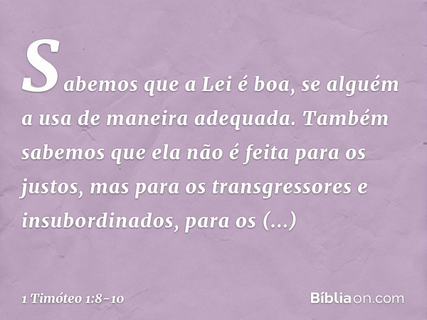 Sabemos que a Lei é boa, se alguém a usa de maneira adequada. Também sabemos que ela não é feita para os justos, mas para os transgressores e insubordinados, pa