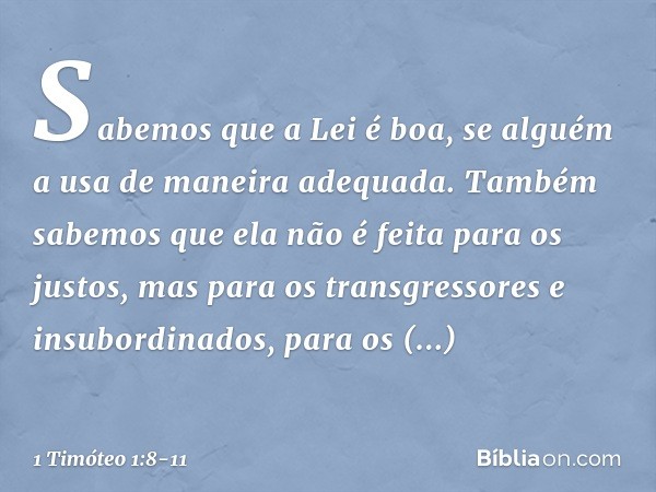 Sabemos que a Lei é boa, se alguém a usa de maneira adequada. Também sabemos que ela não é feita para os justos, mas para os transgressores e insubordinados, pa