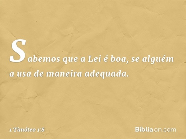 Sabemos que a Lei é boa, se alguém a usa de maneira adequada. -- 1 Timóteo 1:8