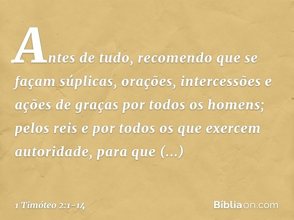 Antes de tudo, recomendo que se façam súplicas, orações, intercessões e ações de graças por todos os homens; pelos reis e por todos os que exercem autoridade, p