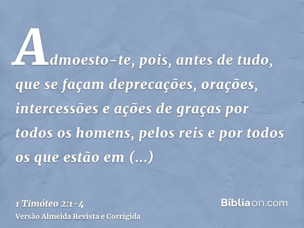 Admoesto-te, pois, antes de tudo, que se façam deprecações, orações, intercessões e ações de graças por todos os homens,pelos reis e por todos os que estão em e