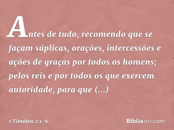 Antes de tudo, recomendo que se façam súplicas, orações, intercessões e ações de graças por todos os homens; pelos reis e por todos os que exercem autoridade, p