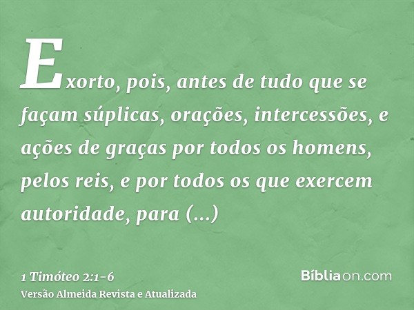 Exorto, pois, antes de tudo que se façam súplicas, orações, intercessões, e ações de graças por todos os homens,pelos reis, e por todos os que exercem autoridad