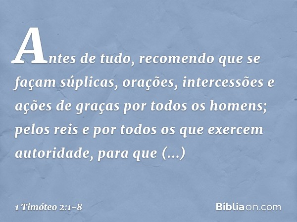 Antes de tudo, recomendo que se façam súplicas, orações, intercessões e ações de graças por todos os homens; pelos reis e por todos os que exercem autoridade, p