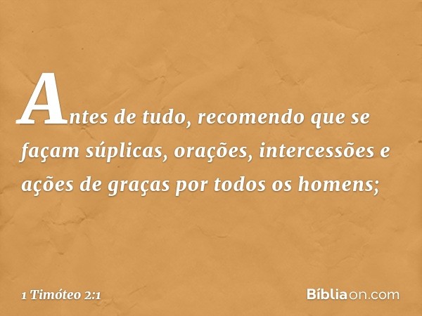 Antes de tudo, recomendo que se façam súplicas, orações, intercessões e ações de graças por todos os homens; -- 1 Timóteo 2:1