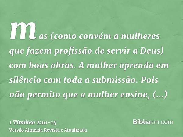 mas (como convém a mulheres que fazem profissão de servir a Deus) com boas obras.A mulher aprenda em silêncio com toda a submissão.Pois não permito que a mulher