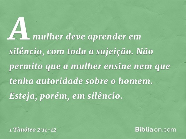 A mulher deve aprender em silêncio, com toda a sujeição. Não permito que a mulher ensine nem que tenha autoridade sobre o homem. Esteja, porém, em silêncio. -- 