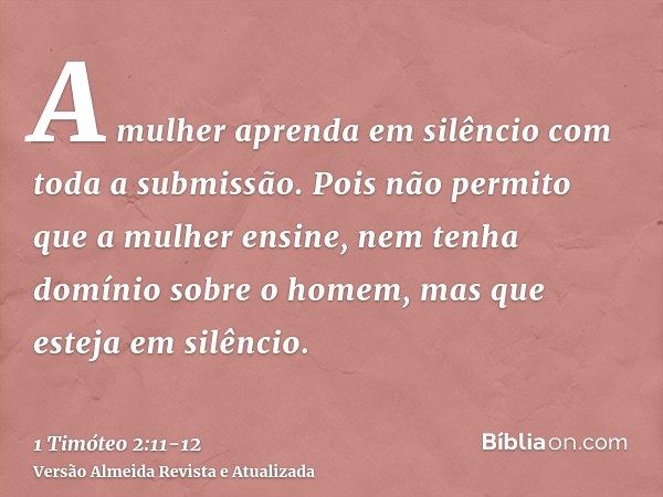 A mulher aprenda em silêncio com toda a submissão.Pois não permito que a mulher ensine, nem tenha domínio sobre o homem, mas que esteja em silêncio.