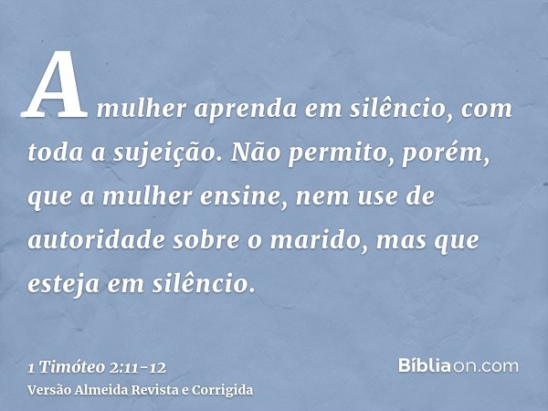 A mulher aprenda em silêncio, com toda a sujeição.Não permito, porém, que a mulher ensine, nem use de autoridade sobre o marido, mas que esteja em silêncio.