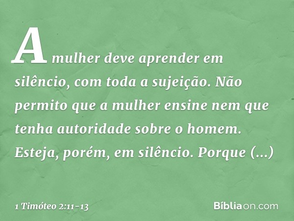 A mulher deve aprender em silêncio, com toda a sujeição. Não permito que a mulher ensine nem que tenha autoridade sobre o homem. Esteja, porém, em silêncio. Por