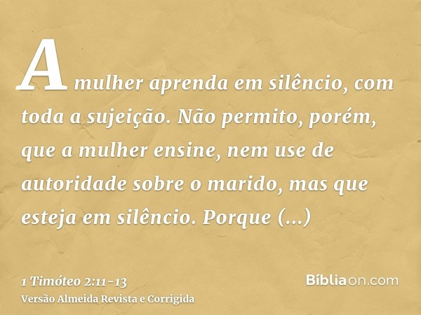 A mulher aprenda em silêncio, com toda a sujeição.Não permito, porém, que a mulher ensine, nem use de autoridade sobre o marido, mas que esteja em silêncio.Porq