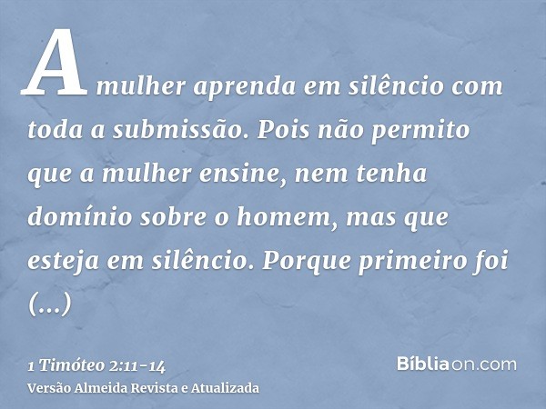 A mulher aprenda em silêncio com toda a submissão.Pois não permito que a mulher ensine, nem tenha domínio sobre o homem, mas que esteja em silêncio.Porque prime