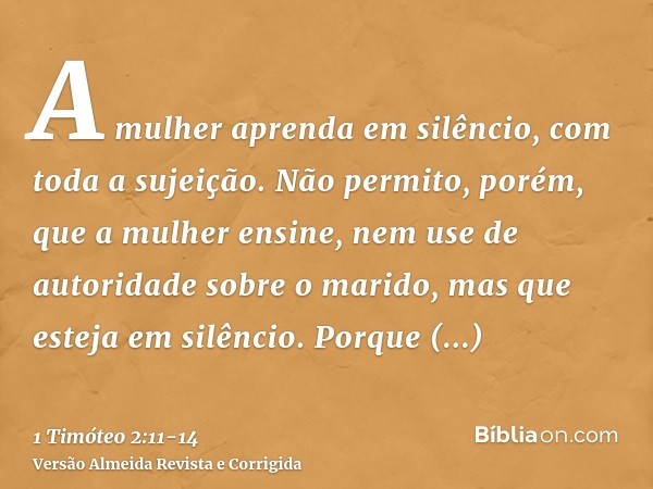 A mulher aprenda em silêncio, com toda a sujeição.Não permito, porém, que a mulher ensine, nem use de autoridade sobre o marido, mas que esteja em silêncio.Porq