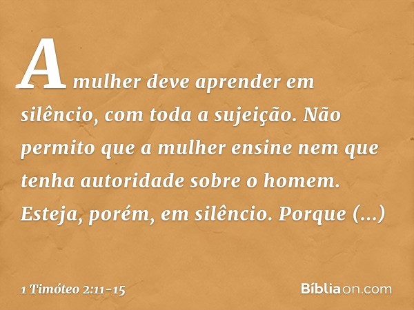 A mulher deve aprender em silêncio, com toda a sujeição. Não permito que a mulher ensine nem que tenha autoridade sobre o homem. Esteja, porém, em silêncio. Por