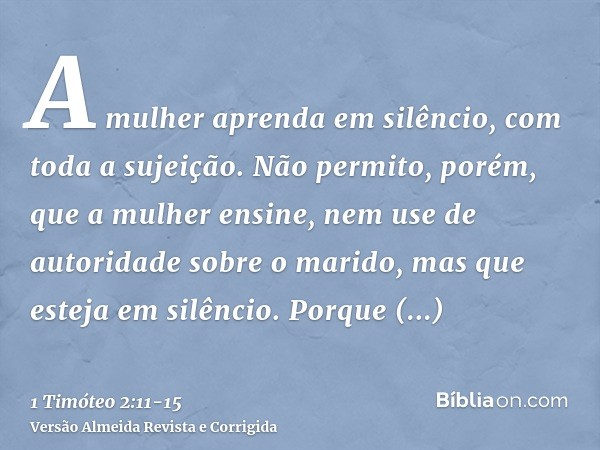 A mulher aprenda em silêncio, com toda a sujeição.Não permito, porém, que a mulher ensine, nem use de autoridade sobre o marido, mas que esteja em silêncio.Porq