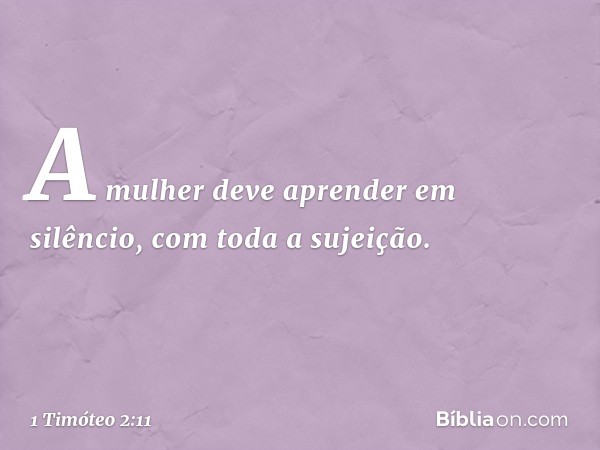 A mulher deve aprender em silêncio, com toda a sujeição. -- 1 Timóteo 2:11