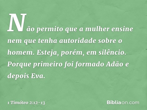 Não permito que a mulher ensine nem que tenha autoridade sobre o homem. Esteja, porém, em silêncio. Porque primeiro foi formado Adão e depois Eva. -- 1 Timóteo 